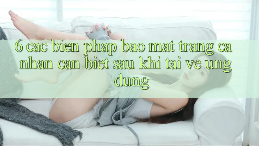 6. Các Biện Pháp Bảo Mật Trang cá nhân Cần Biết Sau Khi Tải về Ứng dụng
