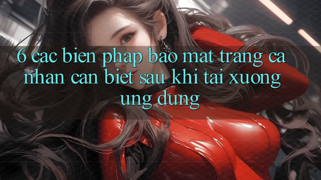 6. Các Biện Pháp Bảo Mật Trang cá nhân Cần Biết Sau Khi Tải xuống Ứng dụng