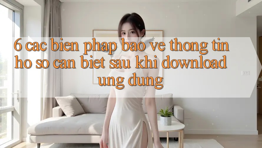 6. Các Biện Pháp Bảo vệ thông tin Hồ sơ Cần Biết Sau Khi Download Ứng dụng