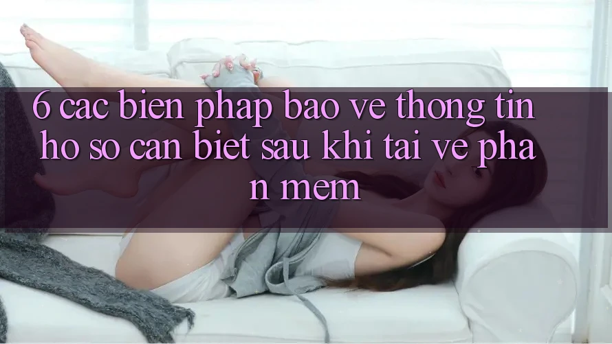 6. Các Biện Pháp Bảo vệ thông tin Hồ sơ Cần Biết Sau Khi Tải về Phần mềm