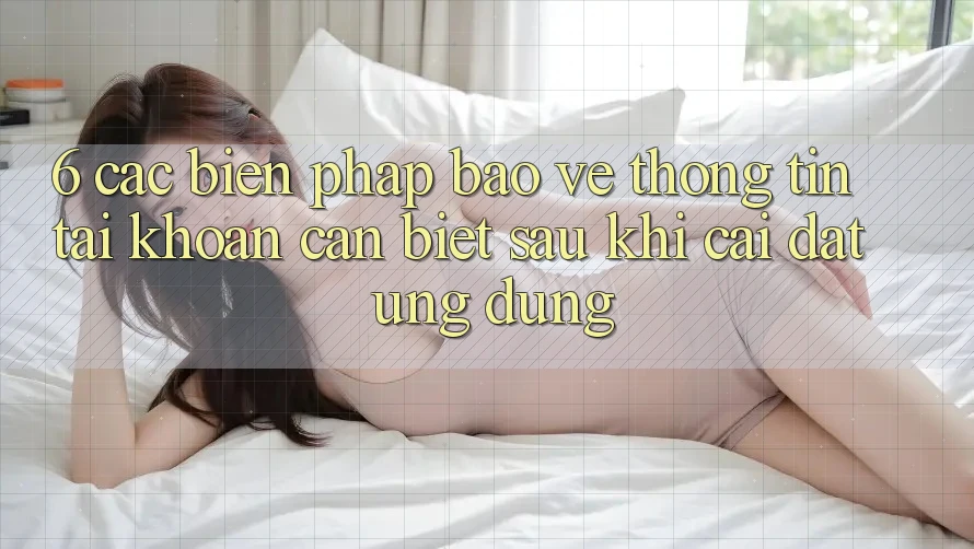 6. Các Biện Pháp Bảo vệ thông tin Tài khoản Cần Biết Sau Khi Cài đặt Ứng dụng