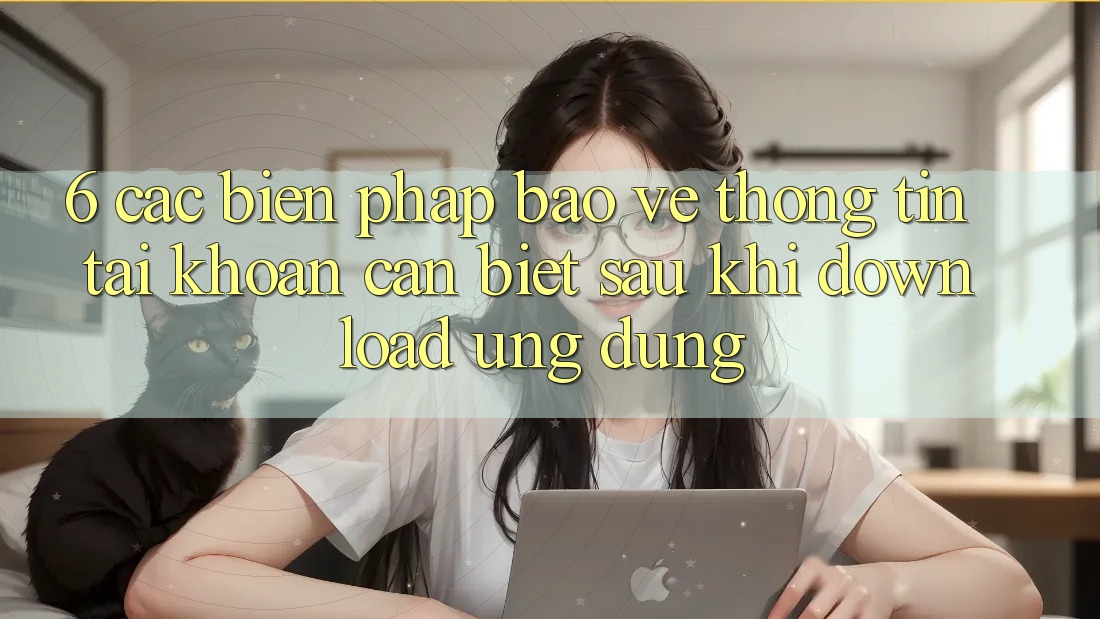 6. Các Biện Pháp Bảo vệ thông tin Tài Khoản Cần Biết Sau Khi Download Ứng dụng