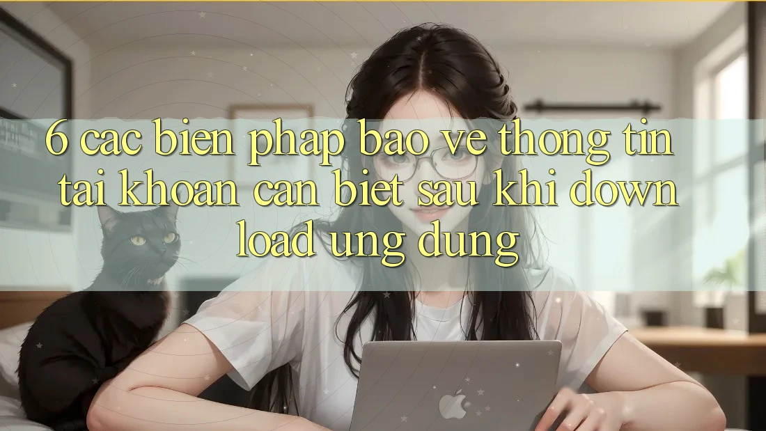 6. Các Biện Pháp Bảo vệ thông tin Tài Khoản Cần Biết Sau Khi Download Ứng dụng