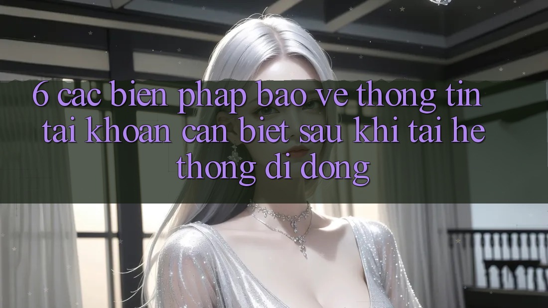 6. Các Biện Pháp Bảo vệ thông tin Tài Khoản Cần Biết Sau Khi Tải Hệ thống di động 6. Các Biện Pháp Bảo vệ thông tin Tài Khoản Cần Biết Sau Khi Tải Hệ thống di động