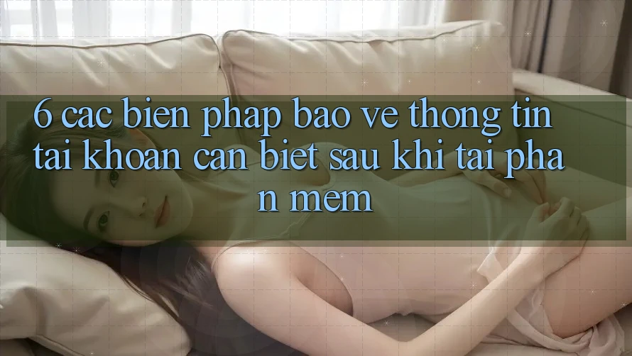 6. Các Biện Pháp Bảo vệ thông tin Tài Khoản Cần Biết Sau Khi Tải Phần mềm 6. Các Biện Pháp Bảo vệ thông tin Tài Khoản Cần Biết Sau Khi Tải Phần mềm