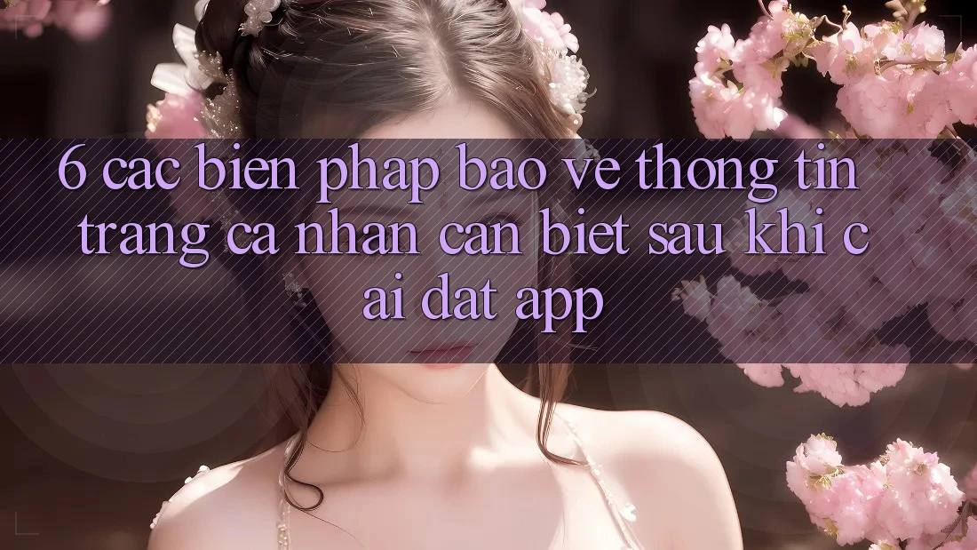 6. Các Biện Pháp Bảo vệ thông tin Trang cá nhân Cần Biết Sau Khi Cài đặt App 6. Các Biện Pháp Bảo vệ thông tin Trang cá nhân Cần Biết Sau Khi Cài đặt App