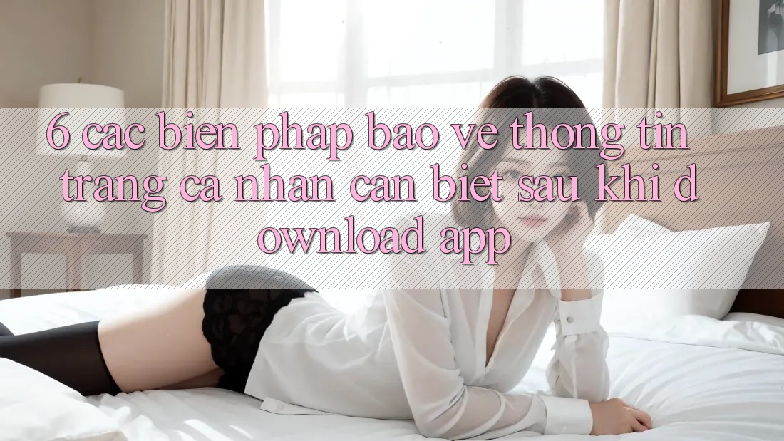6. Các Biện Pháp Bảo vệ thông tin Trang cá nhân Cần Biết Sau Khi Download App
