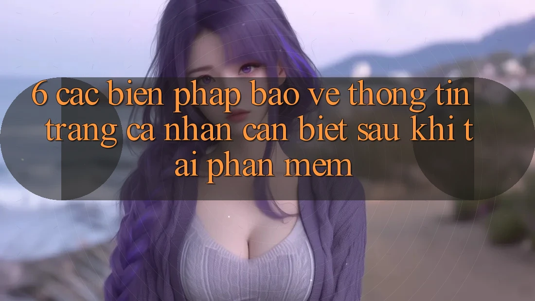 6. Các Biện Pháp Bảo vệ thông tin Trang cá nhân Cần Biết Sau Khi Tải Phần mềm