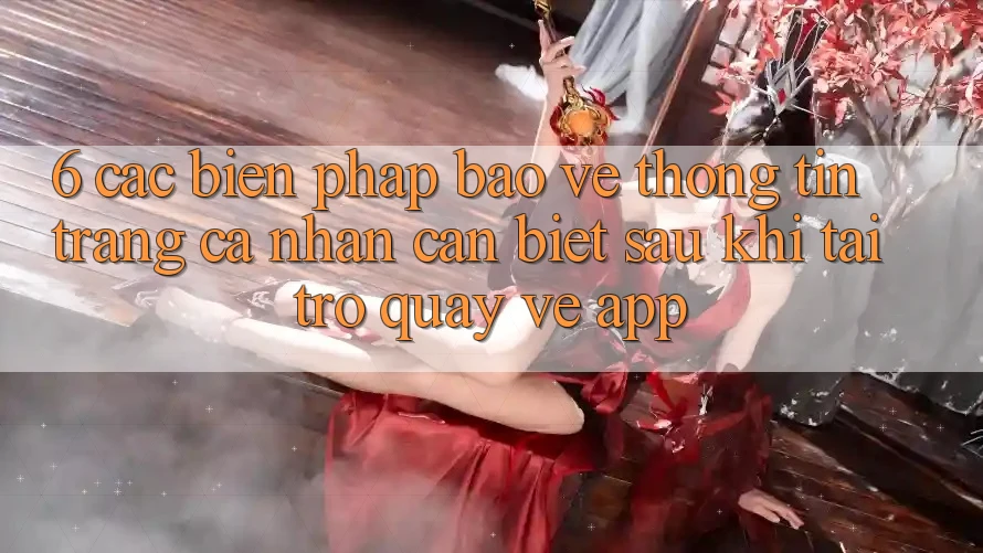 6. Các Biện Pháp Bảo vệ thông tin Trang cá nhân Cần Biết Sau Khi Tải trở quay về App