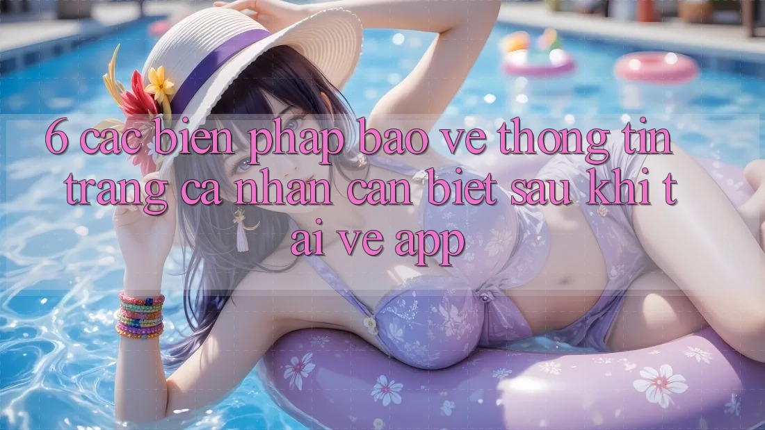 6. Các Biện Pháp Bảo vệ thông tin Trang cá nhân Cần Biết Sau Khi Tải về App