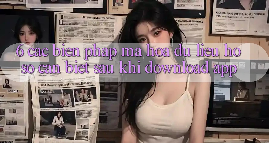 6. Các Biện Pháp Mã hóa dữ liệu Hồ sơ Cần Biết Sau Khi Download App