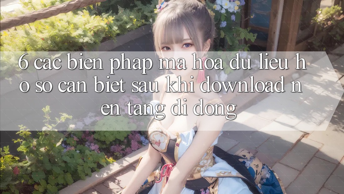 6. Các Biện Pháp Mã hóa dữ liệu Hồ sơ Cần Biết Sau Khi Download Nền tảng di động 6. Các Biện Pháp Mã hóa dữ liệu Hồ sơ Cần Biết Sau Khi Download Nền tảng di động