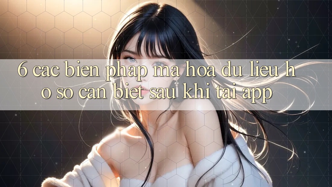 6. Các Biện Pháp Mã hóa dữ liệu Hồ sơ Cần Biết Sau Khi Tải App