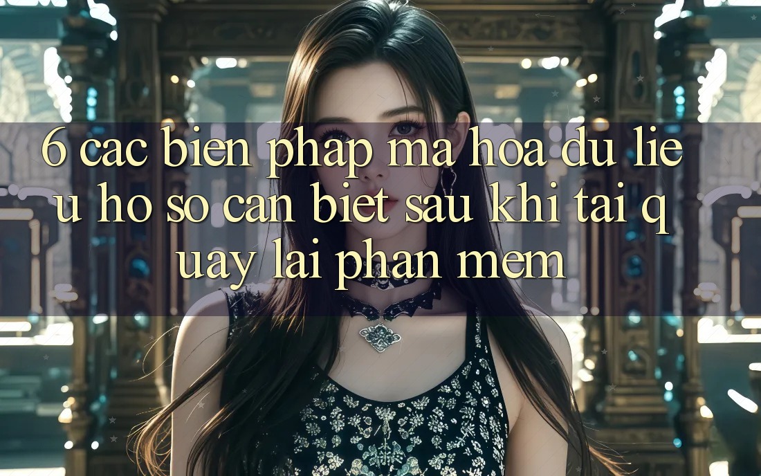 6. Các Biện Pháp Mã hóa dữ liệu Hồ sơ Cần Biết Sau Khi Tải quay lại Phần mềm