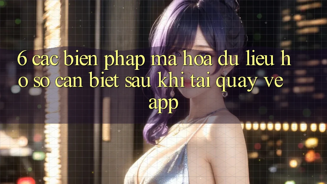 6. Các Biện Pháp Mã hóa dữ liệu Hồ sơ Cần Biết Sau Khi Tải quay về App