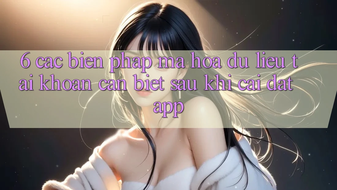 6. Các Biện Pháp Mã hóa dữ liệu Tài Khoản Cần Biết Sau Khi Cài đặt App