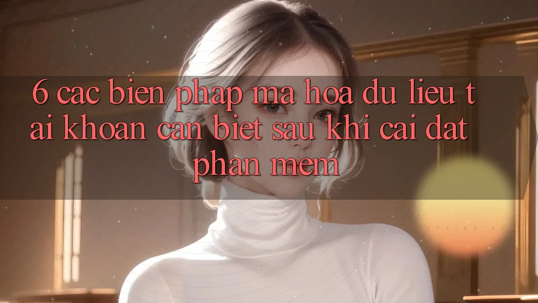 6. Các Biện Pháp Mã hóa dữ liệu Tài Khoản Cần Biết Sau Khi Cài đặt Phần mềm