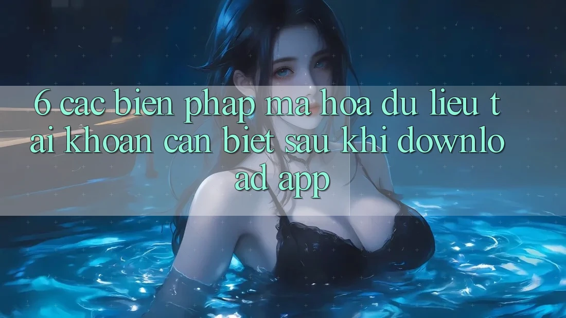 6. Các Biện Pháp Mã hóa dữ liệu Tài Khoản Cần Biết Sau Khi Download App