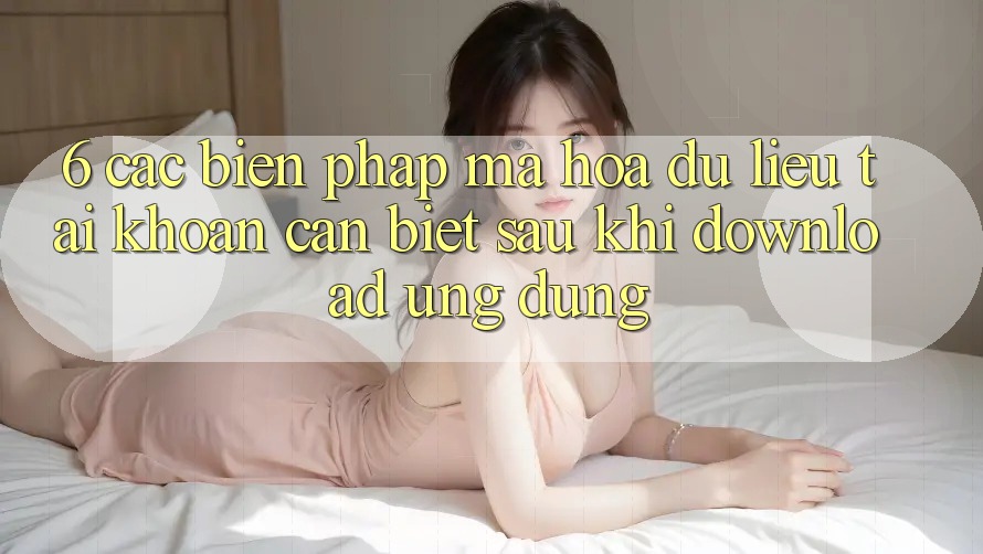 6. Các Biện Pháp Mã hóa dữ liệu Tài Khoản Cần Biết Sau Khi Download Ứng dụng