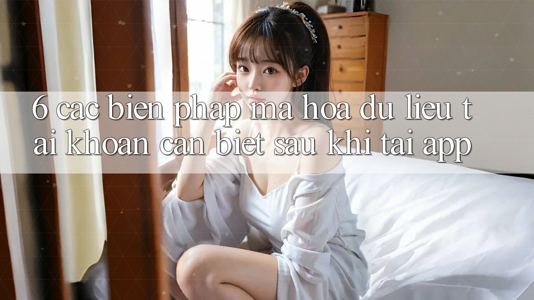 6. Các Biện Pháp Mã hóa dữ liệu Tài Khoản Cần Biết Sau Khi Tải App