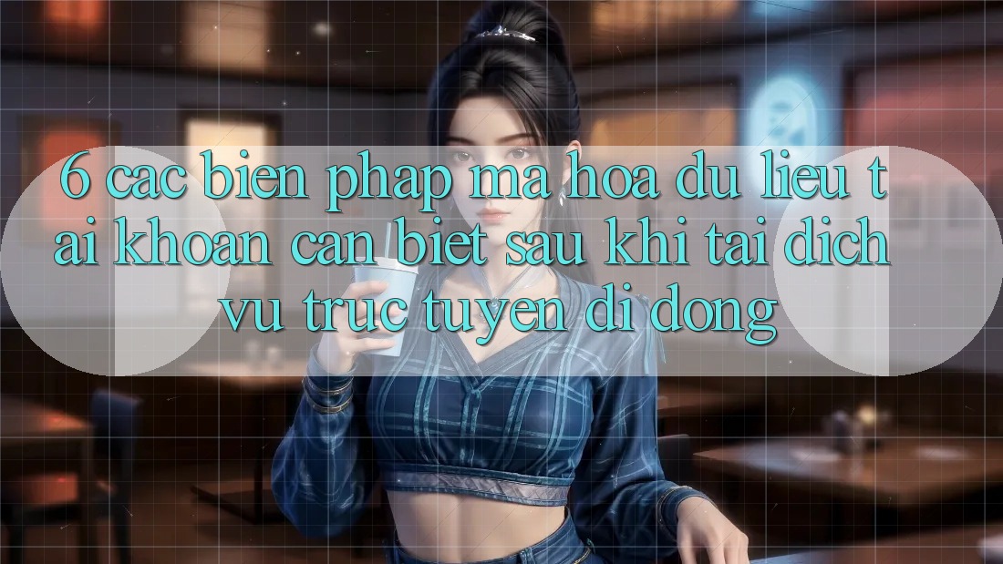 6. Các Biện Pháp Mã hóa dữ liệu Tài Khoản Cần Biết Sau Khi Tải Dịch vụ trực tuyến di động 6. Các Biện Pháp Mã hóa dữ liệu Tài Khoản Cần Biết Sau Khi Tải Dịch vụ trực tuyến di động