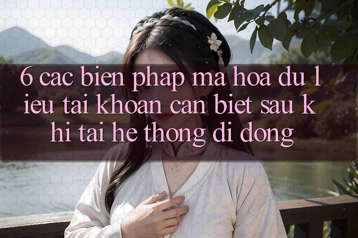 6. Các Biện Pháp Mã hóa dữ liệu Tài Khoản Cần Biết Sau Khi Tải Hệ thống di động