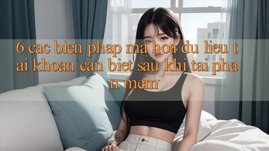 6. Các Biện Pháp Mã hóa dữ liệu Tài Khoản Cần Biết Sau Khi Tải Phần mềm 6. Các Biện Pháp Mã hóa dữ liệu Tài Khoản Cần Biết Sau Khi Tải Phần mềm