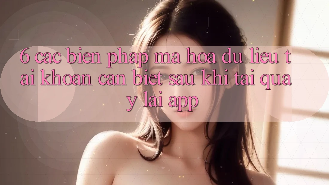 6. Các Biện Pháp Mã hóa dữ liệu Tài Khoản Cần Biết Sau Khi Tải quay lại App