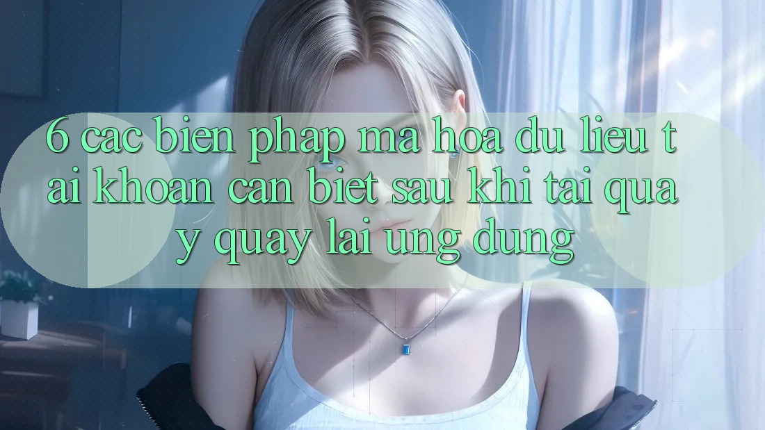 6. Các Biện Pháp Mã hóa dữ liệu Tài Khoản Cần Biết Sau Khi Tải quay quay lại Ứng dụng