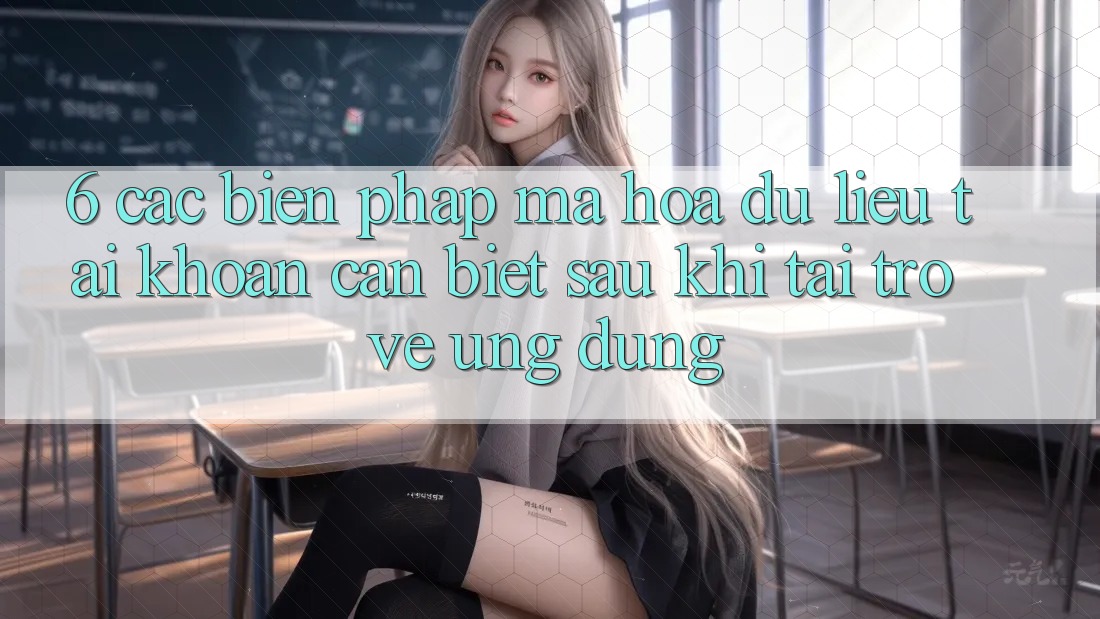 6. Các Biện Pháp Mã hóa dữ liệu Tài Khoản Cần Biết Sau Khi Tải trở về Ứng dụng