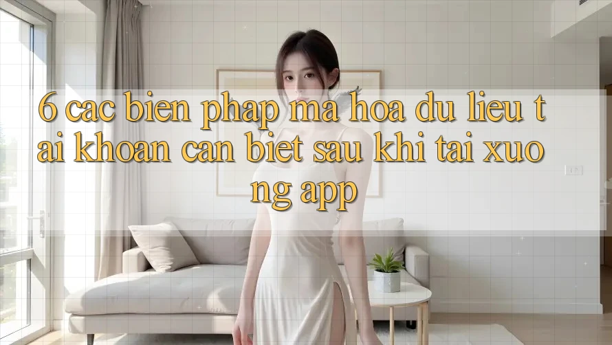 6. Các Biện Pháp Mã hóa dữ liệu Tài Khoản Cần Biết Sau Khi Tải xuống App