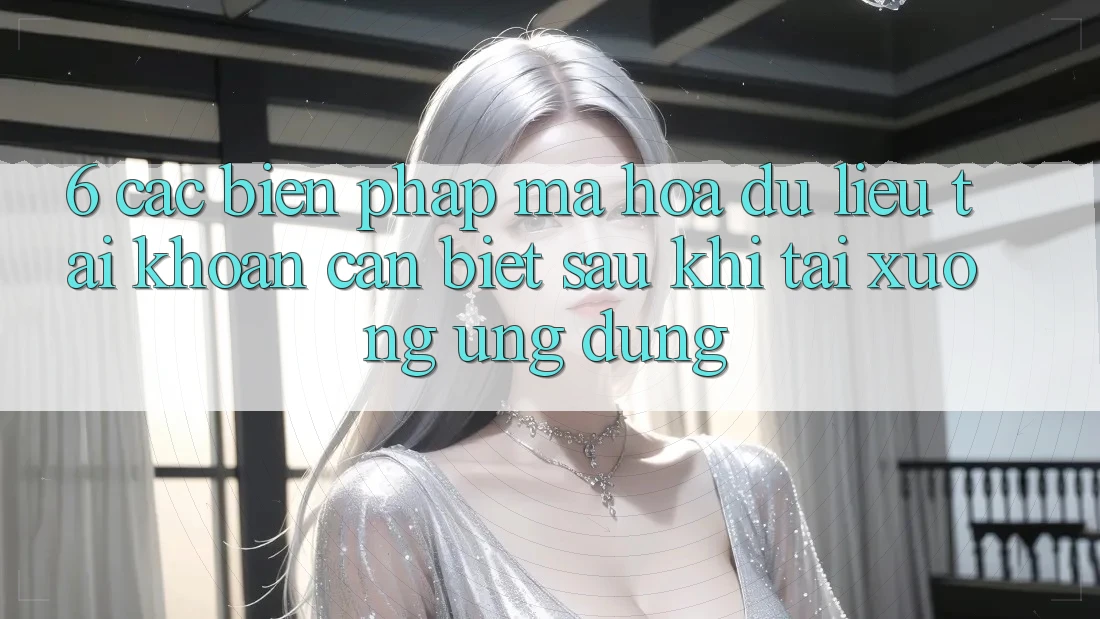 6. Các Biện Pháp Mã hóa dữ liệu Tài Khoản Cần Biết Sau Khi Tải xuống Ứng dụng 6. Các Biện Pháp Mã hóa dữ liệu Tài Khoản Cần Biết Sau Khi Tải xuống Ứng dụng