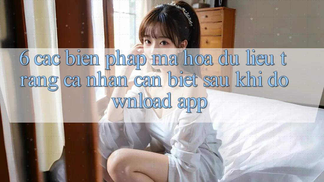 6. Các Biện Pháp Mã hóa dữ liệu Trang cá nhân Cần Biết Sau Khi Download App