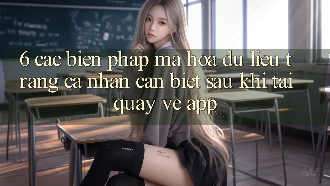 6. Các Biện Pháp Mã hóa dữ liệu Trang cá nhân Cần Biết Sau Khi Tải quay về App