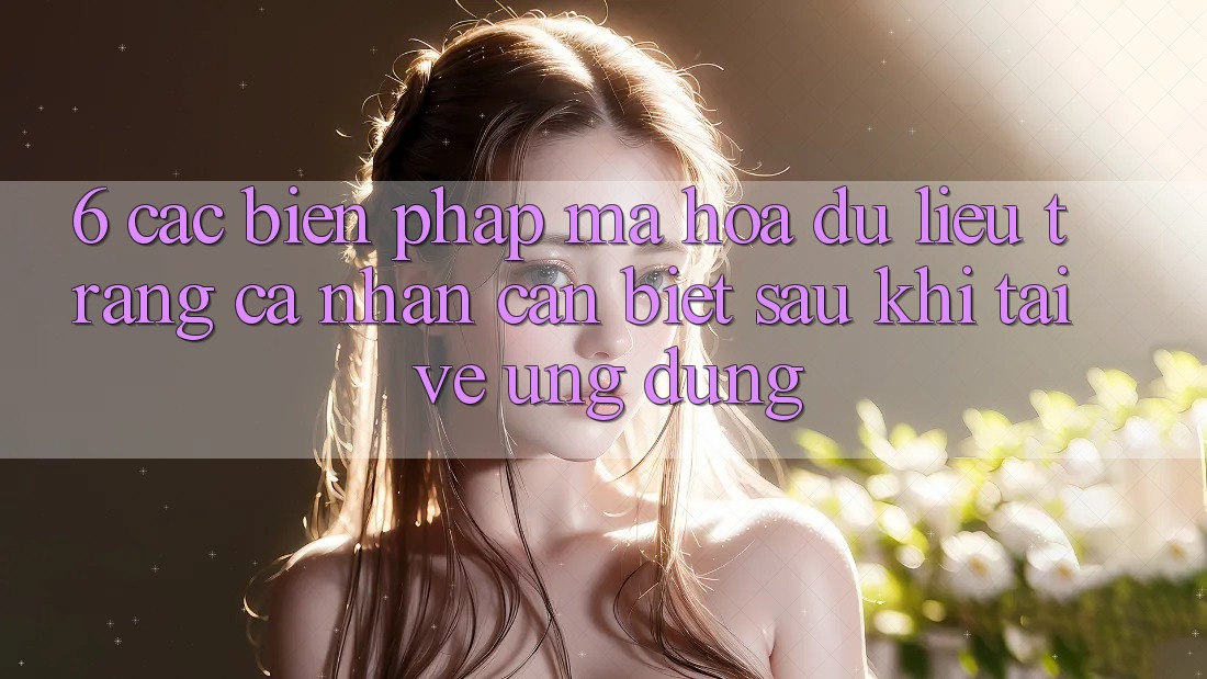6. Các Biện Pháp Mã hóa dữ liệu Trang cá nhân Cần Biết Sau Khi Tải về Ứng dụng 6. Các Biện Pháp Mã hóa dữ liệu Trang cá nhân Cần Biết Sau Khi Tải về Ứng dụng