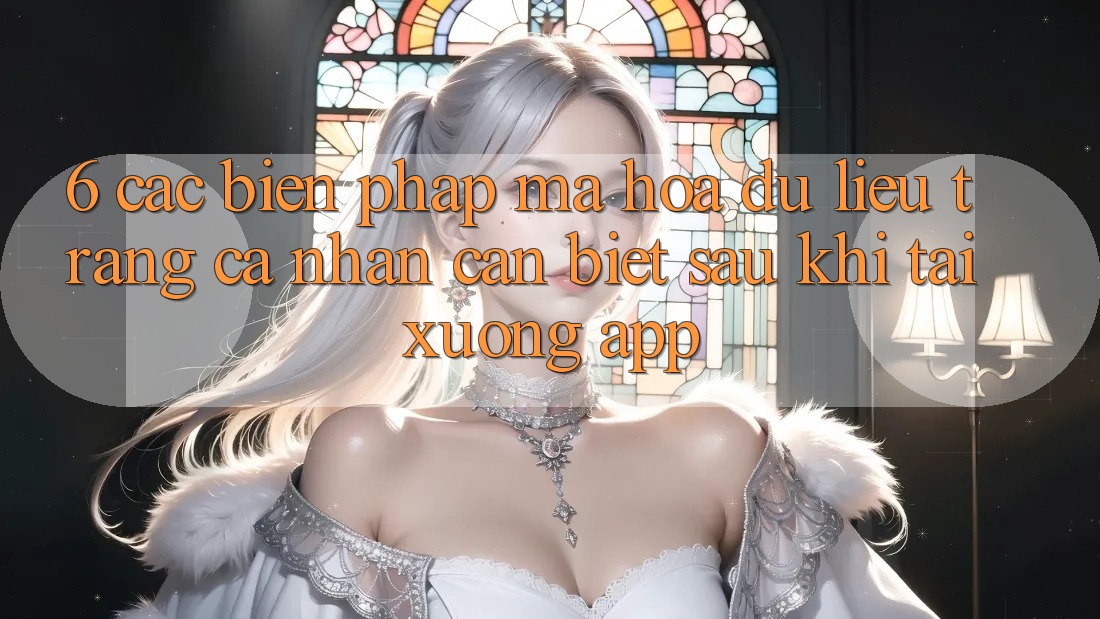 6. Các Biện Pháp Mã hóa dữ liệu Trang cá nhân Cần Biết Sau Khi Tải xuống App 6. Các Biện Pháp Mã hóa dữ liệu Trang cá nhân Cần Biết Sau Khi Tải xuống App