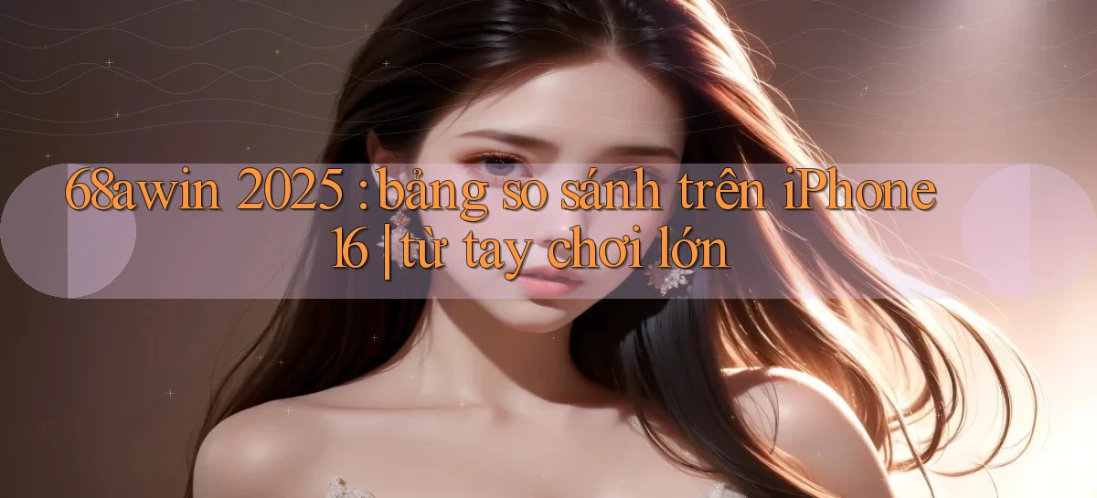 68awin 2025 bảng so sánh trên iPhone 16 từ tay chơi lớn
