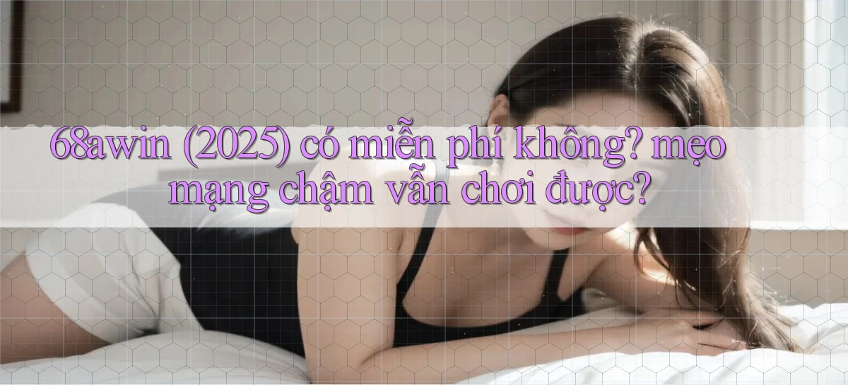 68awin (2025) có miễn phí không mẹo mạng chậm vẫn chơi được