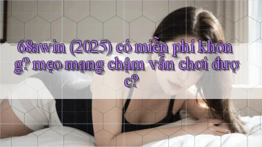 68awin (2025) có miễn phí không mẹo mạng chậm vẫn chơi được