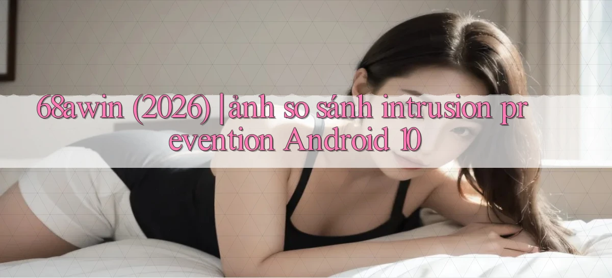 68awin (2026) ảnh so sánh intrusion prevention Android 10