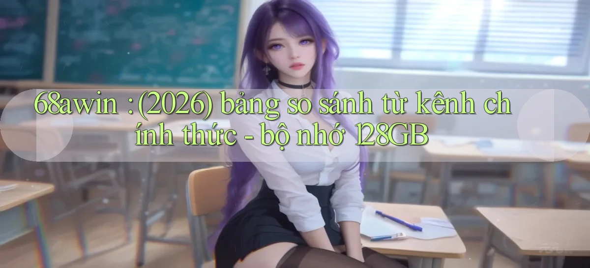 68awin (2026) bảng so sánh từ kênh chính thức   bộ nhớ 128GB