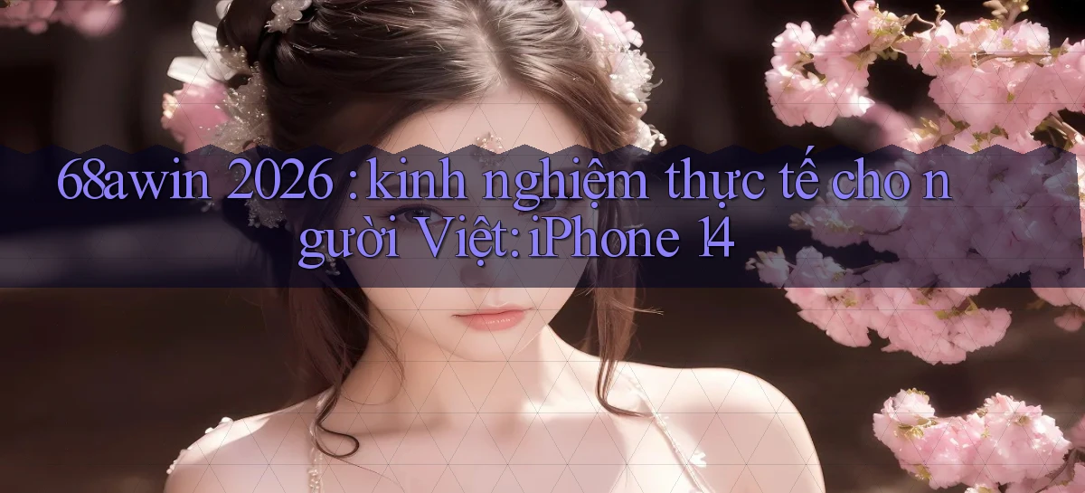 68awin 2026 kinh nghiệm thực tế cho người Việt iPhone 14