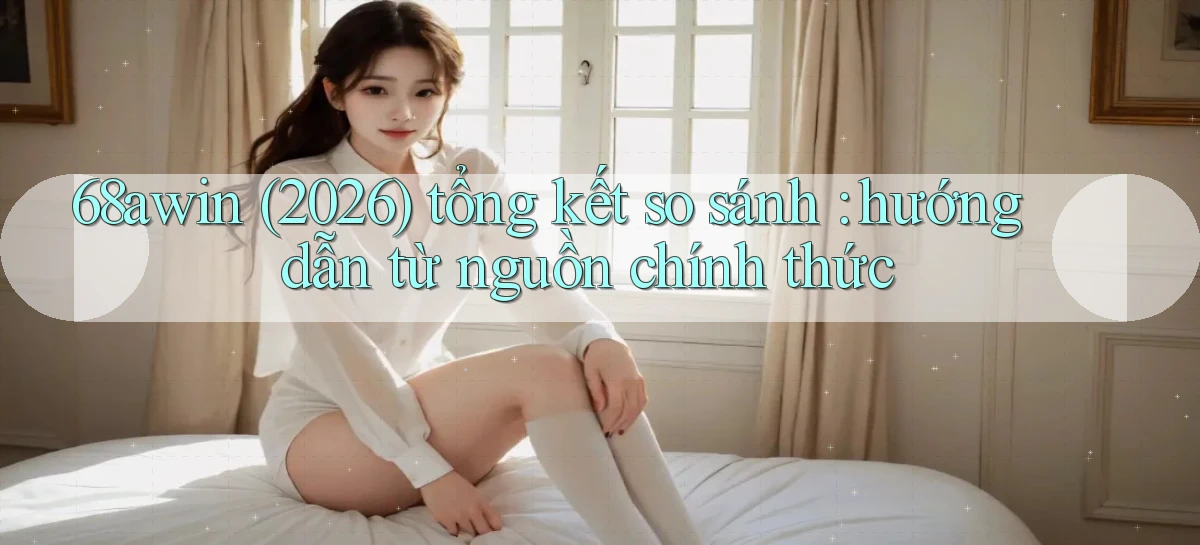 68awin (2026) tổng kết so sánh hướng dẫn từ nguồn chính thức