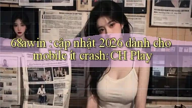 68awin cập nhật 2026 dành cho mobile ít crash CH Play