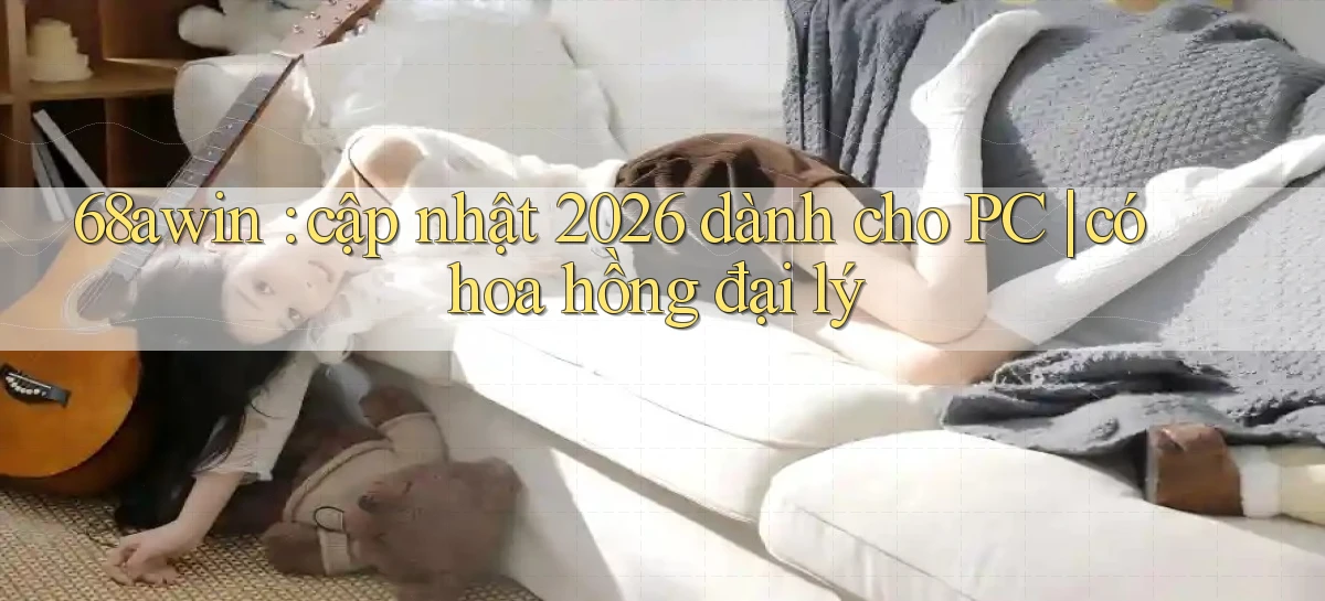 68awin cập nhật 2026 dành cho PC có hoa hồng đại lý