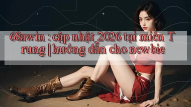 68awin cập nhật 2026 tại miền Trung hướng dẫn cho newbie