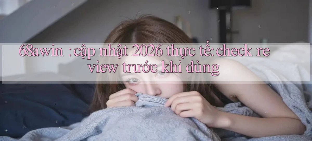 68awin cập nhật 2026 thực tế check review trước khi dùng