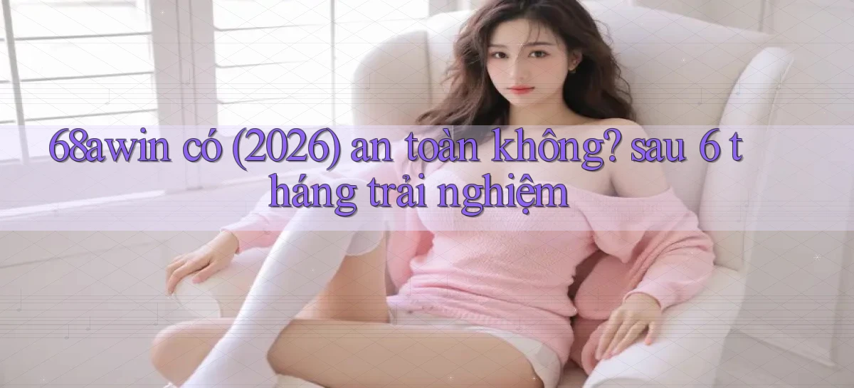 68awin có (2026) an toàn không sau 6 tháng trải nghiệm