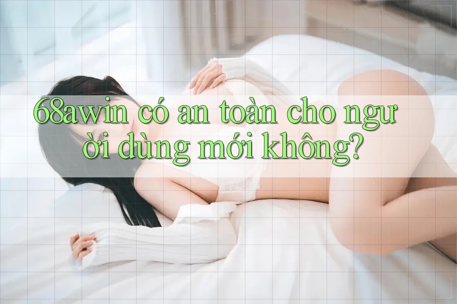 68awin có an toàn cho người dùng mới không?