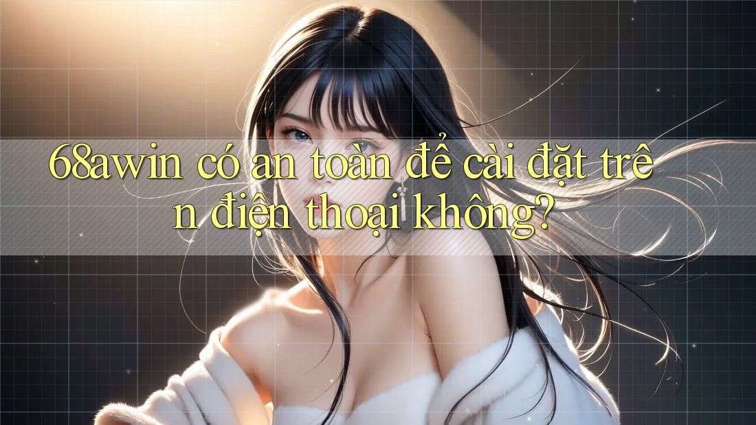 68awin có an toàn để cài đặt trên điện thoại không?